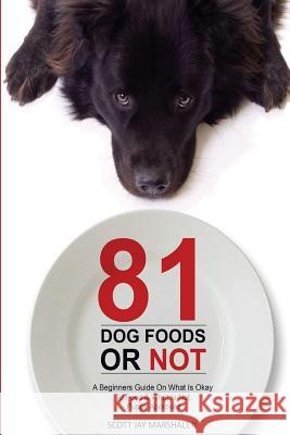 81 Dog Foods...or Not.: A Beginners Guide on What Is Okay to Feed & What Is Not. Puppy Approved Scott Jay Marshal 9781532921490 