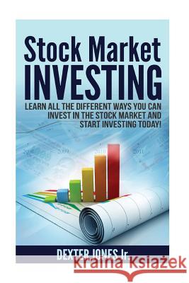 Stock Market Investing: Learn All The Different Ways You Can Invest In The Stock Market And Start Investing Today! Jones Jr, Dexter 9781532923937