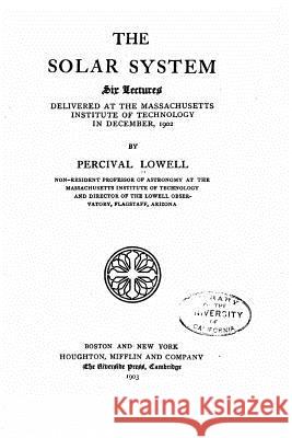 The solar system, six lectures delivered at the Massachusetts institute of technology in December, 1902 Lowell, Percival 9781532925016 Createspace Independent Publishing Platform