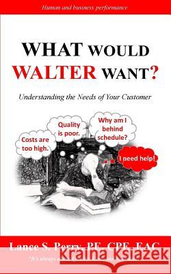 WHAT Would Walter WANT: Understanding the needs of your customer Perry, Pe Cpe, Lance S. 9781532929410 Createspace Independent Publishing Platform