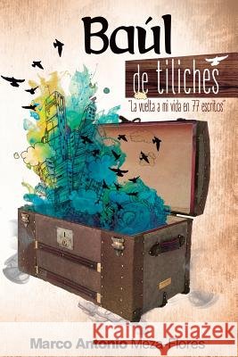 Baúl de tiliches: La vuelta a mi vida en setenta y siete escritos Marco-Antonio, Meza Flores 9781532930225