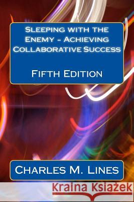 Sleeping with the Enemy - Achieving Collaborative Success: Fifth Edition MR Charles M. Lines 9781532933844 Createspace Independent Publishing Platform