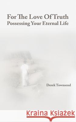 For The Love Of Truth - Possessing Your Eternal Life Townsend, Derek J. 9781532936074 Createspace Independent Publishing Platform