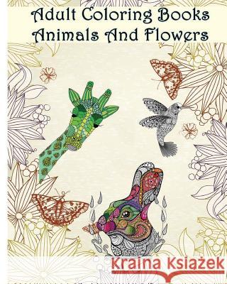 Adult Coloring Books Animals And Flowers: An Adult Coloring Book with over 140 Coloring Pages with Beautiful Flowers & Animals: Stress Relief Coloring Ann Marie 9781532938016 Createspace Independent Publishing Platform