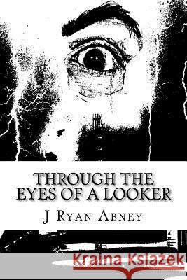 Through The Eyes Of A Looker J. Ryan Abney J. Ryan Abney 9781532945526