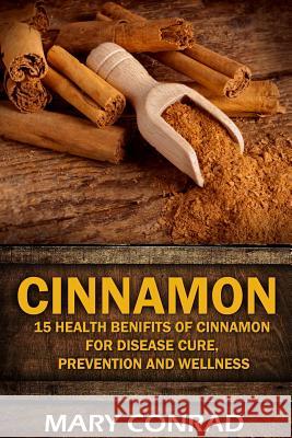 Cinnamon: 15 Health Benefits of Cinnamon for Disease Cure, Prevention and Wellne Mary Conrad 9781532947384 Createspace Independent Publishing Platform