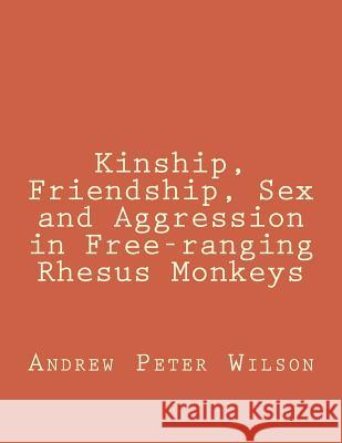 Kinship, Friendship, Sex and Aggression in Free-ranging Rhesus Monkeys Wilson, Andrew Peter 9781532947599 Createspace Independent Publishing Platform