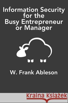 Information Security for the Busy Entrepreneur or Manager: What you need to know, minus the paranoia Ableson, W. Frank 9781532957826