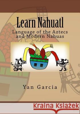 Learn Nahuatl: Language of the Aztecs and Modern Nahuas Yan Garcia 9781532960543