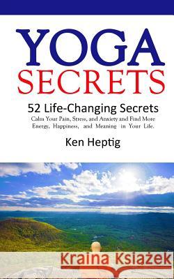 Yoga Secrets: 52 Life-Changing Secrets: Calm Your Pain, Stress, and Anxiety and Find More Energy, Happiness, and Meaning in Your Lif Ken Heptig 9781532961403 Createspace Independent Publishing Platform