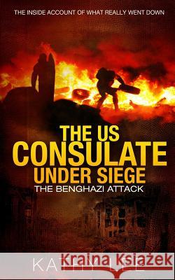 The US Consulate under Siege: The Benghazi Attack: The Inside Account of What Really Went Down Lee, Kathy 9781532961649 Createspace Independent Publishing Platform