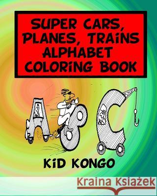Super Cars, Planes, Trains Alphabet Coloring Book Kid Kongo 9781532967184 Createspace Independent Publishing Platform