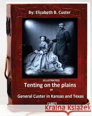 Tenting on the plains or General Custer in Kansas and Texas.(1887) (ILLUSTRATED) Custer, Elizabeth B. 9781532970368