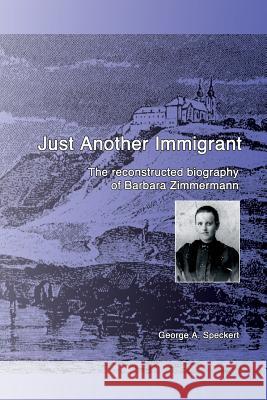 Just Another Immigrant: The reconstructed biography of Barbara Zimmermann Speckert, George a. 9781532970382 Createspace Independent Publishing Platform