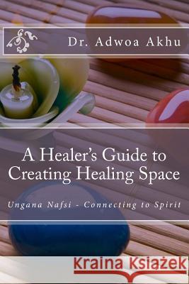 A Healer's Guide to Creating Healing Space: Ungana Nafsi - Connecting to Spirit Adwoa Akhu 9781532972416