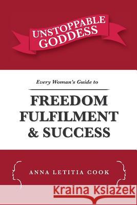 Unstoppable Goddess: Every Woman's Guide to Freedom, Fulfilment and Success Anna Letitia Cook 9781532974823 Createspace Independent Publishing Platform