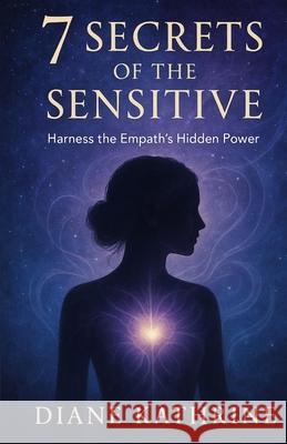 7 Secrets of the Sensitive: Harness the Empath's Hidden Power Diane Kathrine 9781532979170 Createspace Independent Publishing Platform