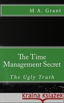 The Time Management Secret - The Ugly Truth M. a. Grant 9781532979224 Createspace Independent Publishing Platform