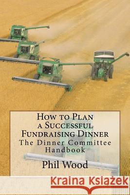 How to Plan a Successful Fundraising Dinner: The Dinner Committee Handbook Phil Wood 9781532981814 Createspace Independent Publishing Platform