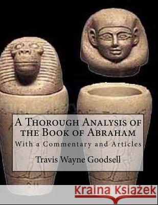 A Thorough Analysis of the Book of Abraham: With a Commentary and Articles Travis Wayne Goodsell Travis Wayne Goodsell 9781532984495 Createspace Independent Publishing Platform