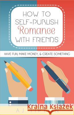 How to Self-Publish Romance with Friends: Have Fun, Make Money, & Create Something Aj Tipton 9781532986864 Createspace Independent Publishing Platform