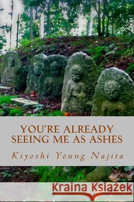 You're Already Seeing Me as Ashes: Short Stories Kiyoshi Young Najita 9781532988424