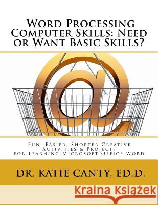 Word Processing Computer Skills--Need or Want Basic Skills?: Fun, Easier, Shorter Word Processing Creative Activities & Projects Dr Katie Cant 9781532988943 Createspace Independent Publishing Platform