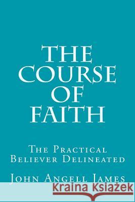The Course of Faith: The Practical Believer Delineated John Angell James 9781532989834 Createspace Independent Publishing Platform