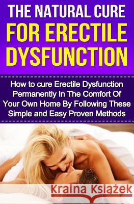 The Natural Cure For Erectile Dysfunction: How to cure Erectile Dysfunction and Impotency Permanently Cesar, Michael 9781532990816 Createspace Independent Publishing Platform