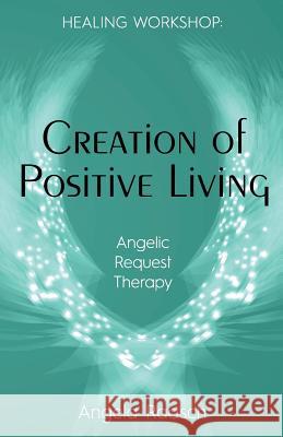 Creation of Positive Living: Angelic Request Therapy Angela Raasch 9781532991646 Createspace Independent Publishing Platform