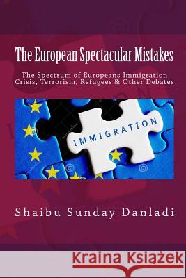 The European Spectacular Mistakes: Spectrum of European Immigration Crisis & Other Debate? Shaibu Sunday Danladi 9781532995958 Createspace Independent Publishing Platform