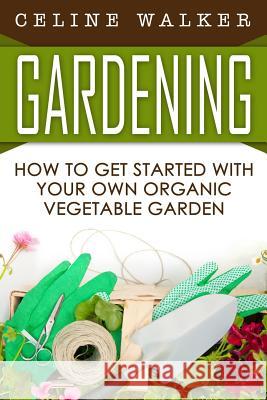 Gardening: How to Get Started With Your Own Organic Vegetable Garden Walker, Celine 9781532998683 Createspace Independent Publishing Platform