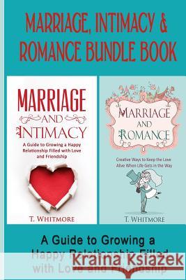 Marriage, Intimacy, & Romance Bundle Book: Creative Ways to Grow a Happy Relationship Filled with Love and Friendship T. Whitmore 9781532998881 Createspace Independent Publishing Platform