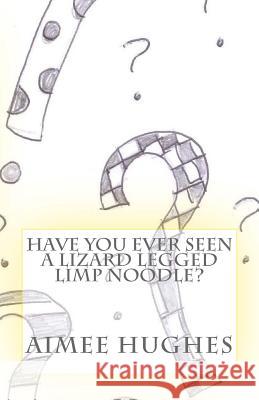Have You Ever Seen A Lizard Legged Limp Noodle? Hughes, Aimee 9781532999420 Createspace Independent Publishing Platform