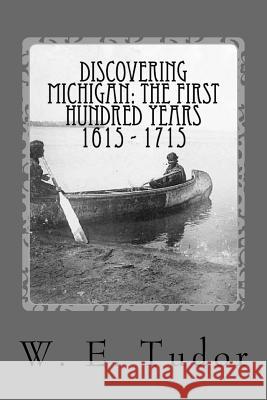 Discovering Michigan: the first hundred years 1615 - 1715 Tudor, W. E. 9781533000637 Createspace Independent Publishing Platform