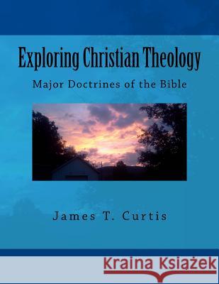 Exploring Christian Theology: Major Doctrines of the Bible MR James Thomas Curtis 9781533000941 Createspace Independent Publishing Platform