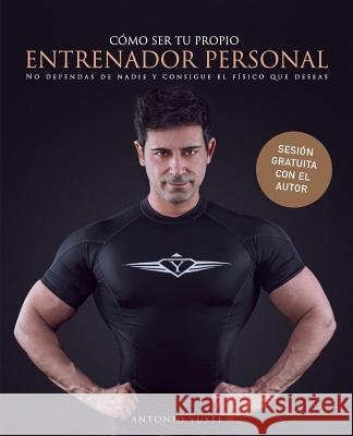 Cómo ser tu propio entrenador personal para no depender de ninguna otra persona y conseguir el físico que deseas Yuste, Antonio 9781533001979 Createspace Independent Publishing Platform