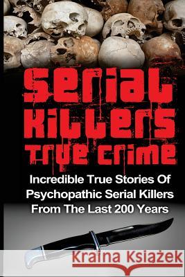 Serial Killers True Crime: Incredible True Stories of Psychopathic Serial Killers From The Last 200 Years: True Crime Killers Clayton, Brody 9781533003256 Createspace Independent Publishing Platform