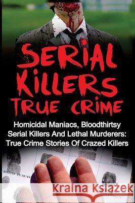 Serial Killers True Crime: Homicidal Maniacs, Bloodthirsty Serial Killers And Lethal Murderers: True Crime Stories Of Crazed Killers Kennedy, Travis S. 9781533003348 Createspace Independent Publishing Platform