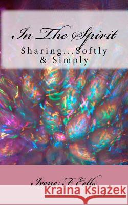 In The Spirit: Sharing...Softly & Simply Eells, Irene F. 9781533003591 Createspace Independent Publishing Platform