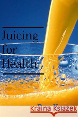 Juicing for Health: The Complete Guide to Juicing for Good Nutrition Ron Kness 9781533003669 Createspace Independent Publishing Platform