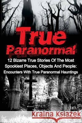 True Paranormal: 12 Bizarre True Stories Of The Most Spookiest Places, Objects And People: Encounters With True Paranormal Hauntings Kennedy, Travis S. 9781533003812 Createspace Independent Publishing Platform