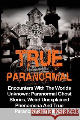 True Paranormal: Encounters With The World's Unknown: Paranormal True Ghost Stories, Weird Unexplained Phenomena And True Paranormal Ha Kennedy, Travis S. 9781533003904 Createspace Independent Publishing Platform