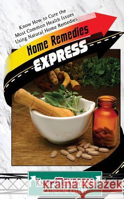 Home Remedies Express: Know How to Cure the Most Common Health Issues Using Natural Home Remedies Katherine Kelley Knowit Express 9781533004185 Createspace Independent Publishing Platform