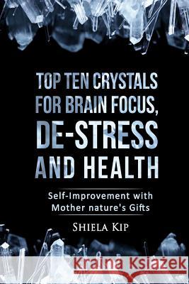 Top Ten Crystals for Brain Focus, De-Stress and Health: Self-Improvement with Mother Nature's Gifts Kip, Shiela 9781533004789 Createspace Independent Publishing Platform