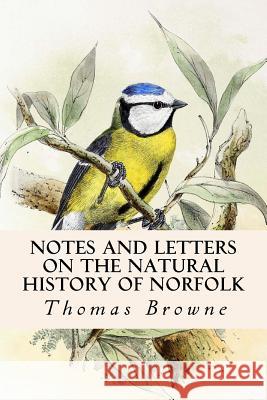 Notes and Letters on the Natural History of Norfolk Thomas Browne 9781533004994 Createspace Independent Publishing Platform