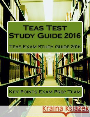 Teas Test Study Guide 2016: Teas Exam Study Guide 2016 Key Points Exa 9781533005335 Createspace Independent Publishing Platform