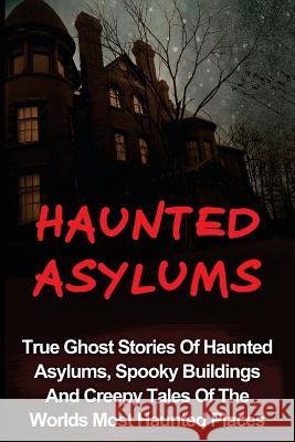 Haunted Asylums: True Ghost Stories Of Haunted Asylums, Spooky Buildings And Creepy Tales Of The Worlds Most Haunted Places Balfour, Seth 9781533005755 Createspace Independent Publishing Platform