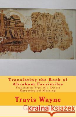 Translating the Book of Abraham Facsimiles: Translation Type #1: Direct Egyptological Meaning Travis Wayne Goodsell Travis Wayne Goodsell 9781533005854 Createspace Independent Publishing Platform
