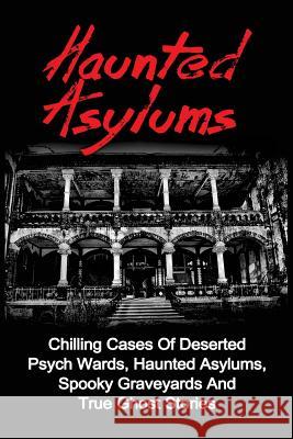 Haunted Asylums: Chilling Cases Of Deserted Psych Wards, Haunted Asylums, Spooky Graveyards And True Ghost Stories Balfour, Seth 9781533005861 Createspace Independent Publishing Platform